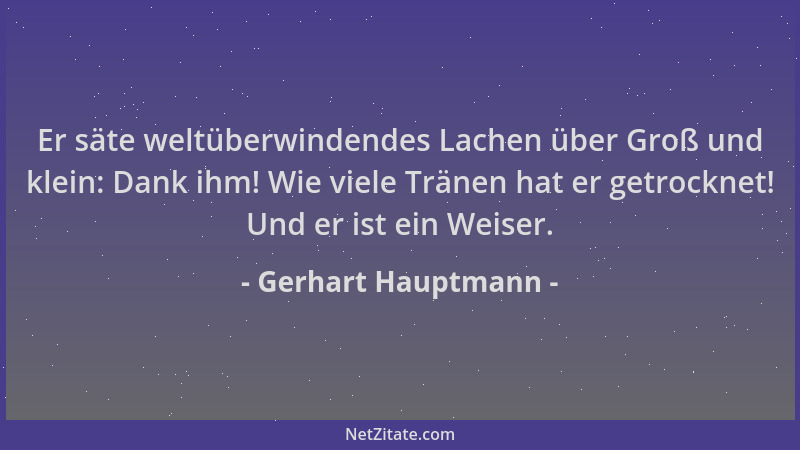 Gerhart Hauptmann - Er säte weltüberwindendes Lachen über Groß und klein: Dank ihm! Wie viele Tränen hat er getrocknet! Und...