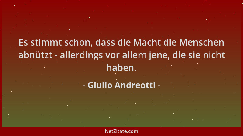 Giulio Andreotti - Es stimmt schon, dass die Macht die Menschen abnützt - allerdings vor allem jene, die sie nicht haben....