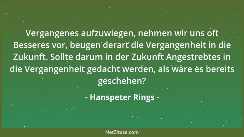 Hanspeter Rings - Vergangenes aufzuwiegen, nehmen wir uns oft Besseres vor, beugen derart die Vergangenheit in die Zukunft....