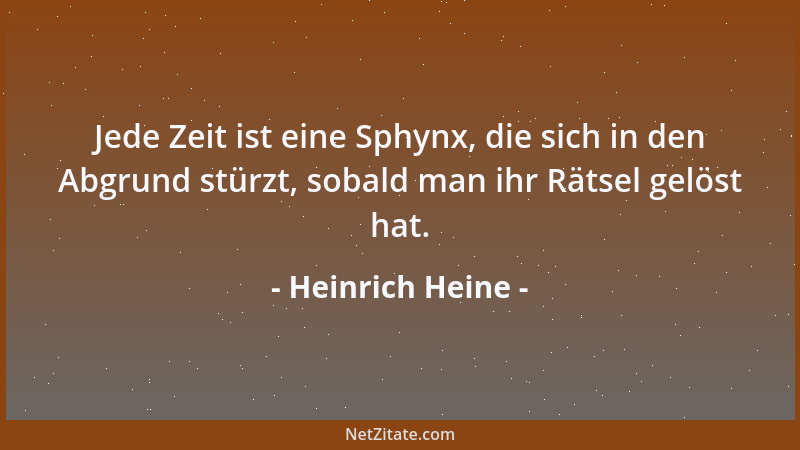 Heinrich Heine - Jede Zeit ist eine Sphynx, die sich in den Abgrund stürzt, sobald man ihr Rätsel gelöst hat....