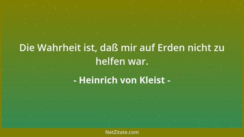 Heinrich von Kleist - Die Wahrheit ist, daß mir auf Erden nicht zu helfen war....
