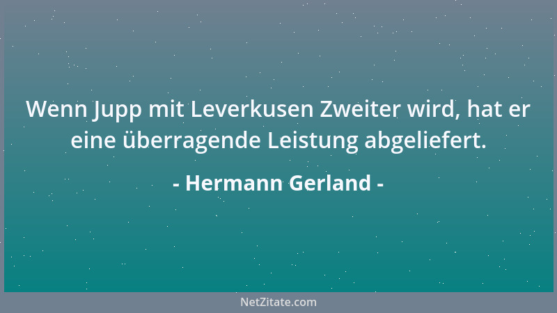 Hermann Gerland - Wenn Jupp mit Leverkusen Zweiter wird, hat er eine überragende Leistung abgeliefert....