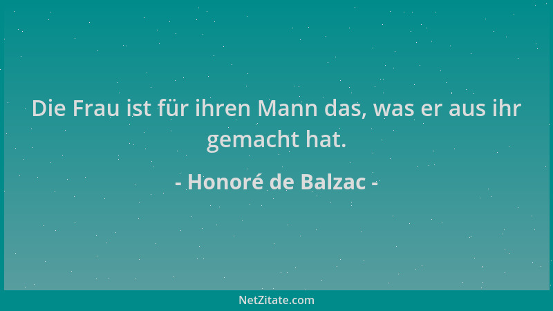 Honoré de Balzac - Die Frau ist für ihren Mann das, was er aus ihr gemacht hat....