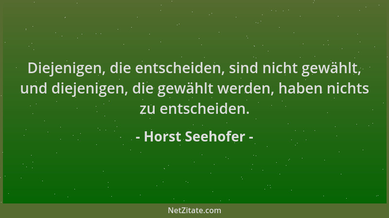 Horst Seehofer - Diejenigen, die entscheiden, sind nicht gewählt, und diejenigen, die gewählt werden, haben nichts zu entsc...