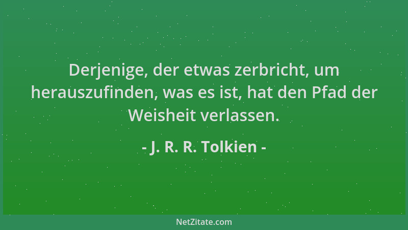 J. R. R. Tolkien - Derjenige, der etwas zerbricht, um herauszufinden, was es ist, hat den Pfad der Weisheit verlassen....