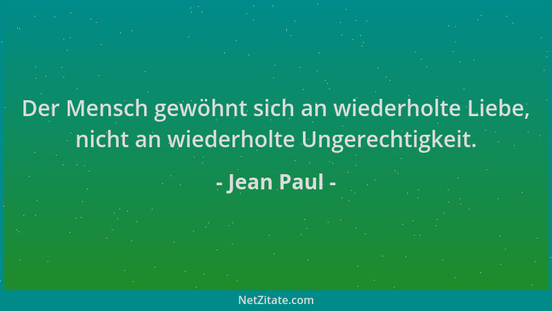 Jean Paul - Der Mensch gewöhnt sich an wiederholte Liebe, nicht an wiederholte Ungerechtigkeit....