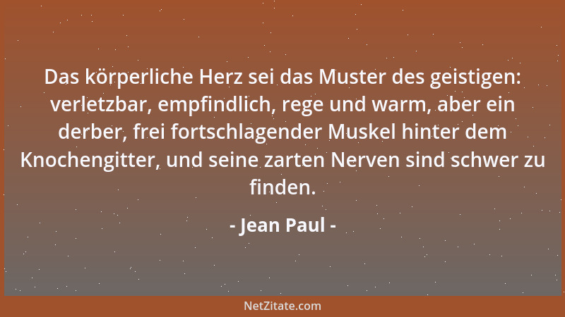 Jean Paul - Das körperliche Herz sei das Muster des geistigen: verletzbar, empfindlich, rege und warm, aber ein derber, fre...