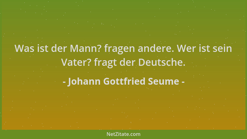 Johann Gottfried Seume - Was ist der Mann? fragen andere. Wer ist sein Vater? fragt der Deutsche....