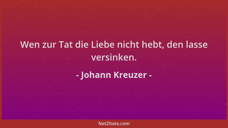 Johann Kreuzer - Wen zur Tat die Liebe nicht hebt, den lasse versinken....
