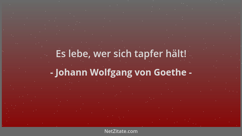 Johann Wolfgang von Goethe - Es lebe, wer sich tapfer hält!...