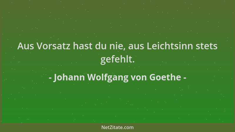 Johann Wolfgang von Goethe - Aus Vorsatz hast du nie, aus Leichtsinn stets gefehlt....