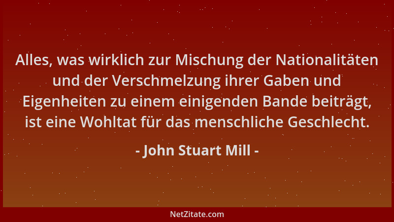 John Stuart Mill - Alles, was wirklich zur Mischung der Nationalitäten und der Verschmelzung ihrer Gaben und Eigenheiten zu...