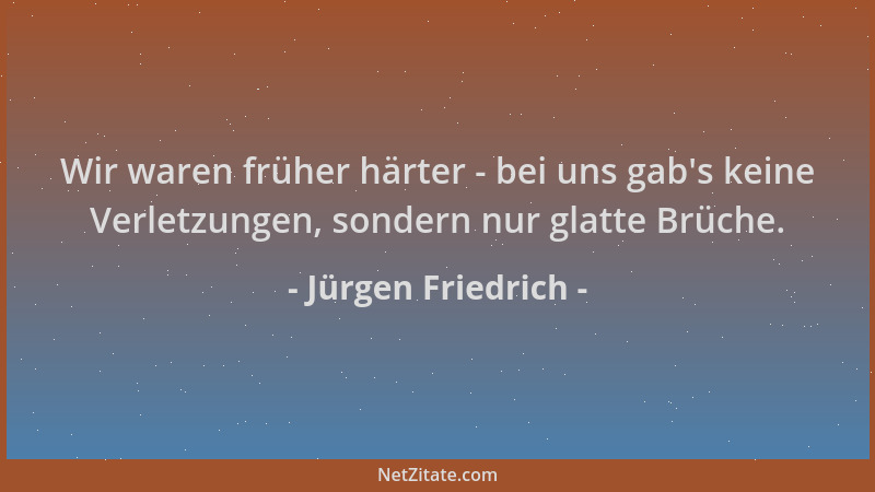 Jürgen Friedrich - Wir waren früher härter - bei uns gab 's keine Verletzungen, sondern nur glatte Brüche....