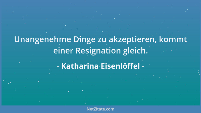 Katharina Eisenlöffel - Unangenehme Dinge zu akzeptieren, kommt einer Resignation gleich....