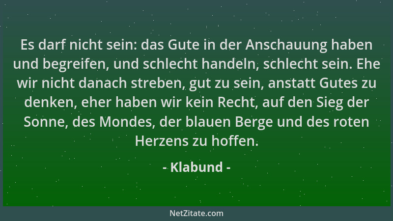 Klabund - Es darf nicht sein: das Gute in der Anschauung haben und begreifen, und schlecht handeln, schlecht sein. Ehe wir...