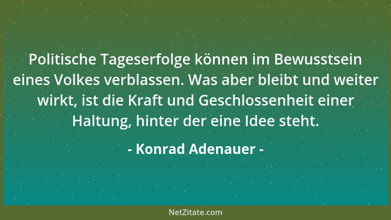 Konrad Adenauer - Politische Tageserfolge können im Bewusstsein eines Volkes verblassen. Was aber bleibt und weiter wirkt,...