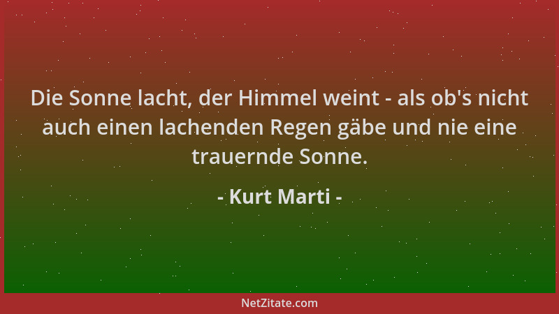 Kurt Marti - Die Sonne lacht, der Himmel weint - als ob 's nicht auch einen lachenden Regen gäbe und nie eine trauernde Sonn...