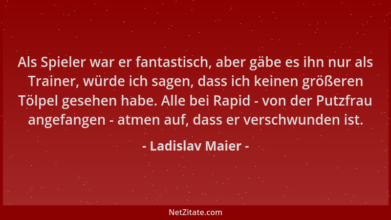 Ladislav Maier - Als Spieler war er fantastisch, aber gäbe es ihn nur als Trainer, würde ich sagen, dass ich keinen größere...
