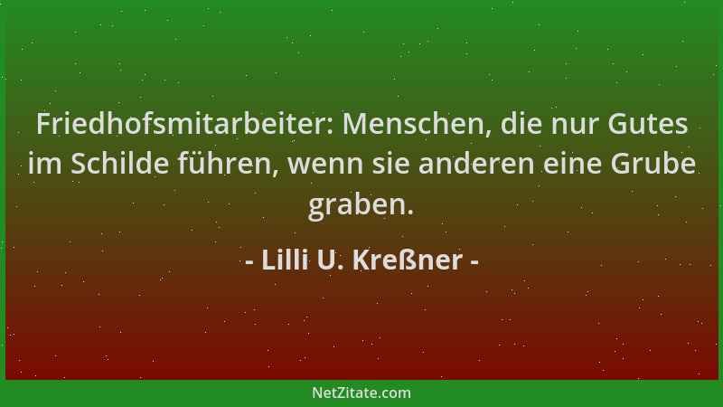 Lilli U. Kreßner - Friedhofsmitarbeiter: Menschen, die nur Gutes im Schilde führen, wenn sie anderen eine Grube graben....