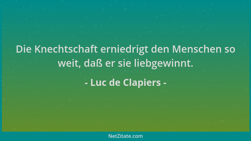 Luc de Clapiers - Die Knechtschaft erniedrigt den Menschen so weit, daß er sie liebgewinnt....
