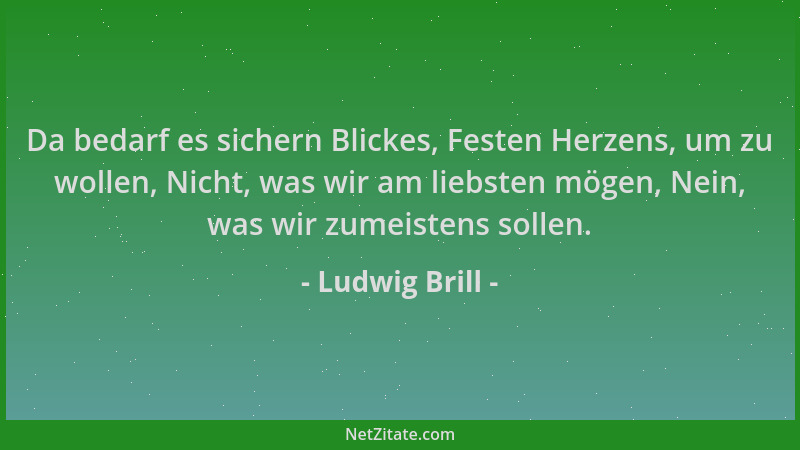 Ludwig Brill - Da bedarf es sichern Blickes, Festen Herzens, um zu wollen, Nicht, was wir am liebsten mögen, Nein, was wir...