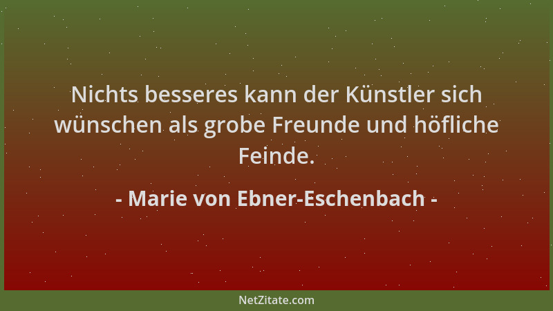 Marie von Ebner-Eschenbach - Nichts besseres kann der Künstler sich wünschen als grobe Freunde und höfliche Feinde....