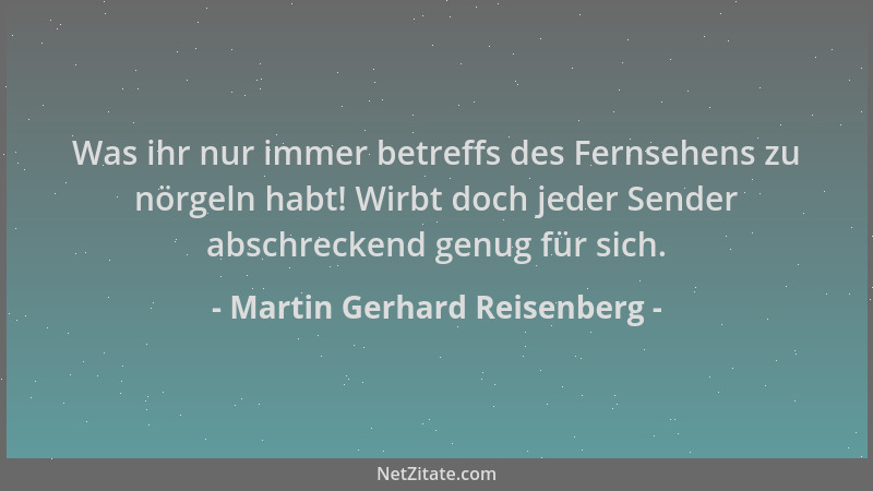 Martin Gerhard Reisenberg - Was ihr nur immer betreffs des Fernsehens zu nörgeln habt! Wirbt doch jeder Sender abschreckend...