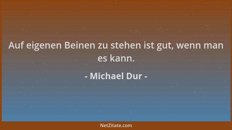 Michael Dur - Auf eigenen Beinen zu stehen ist gut, wenn man es kann....