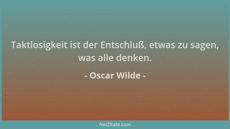 Oscar Wilde - Taktlosigkeit ist der Entschluß, etwas zu sagen, was alle denken....
