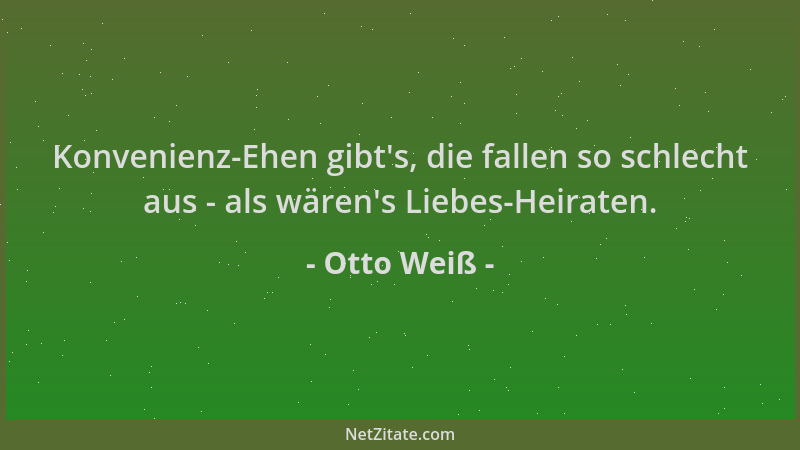 Otto Weiß - Konvenienz-Ehen gibt 's, die fallen so schlecht aus - als wären 's Liebes-Heiraten....