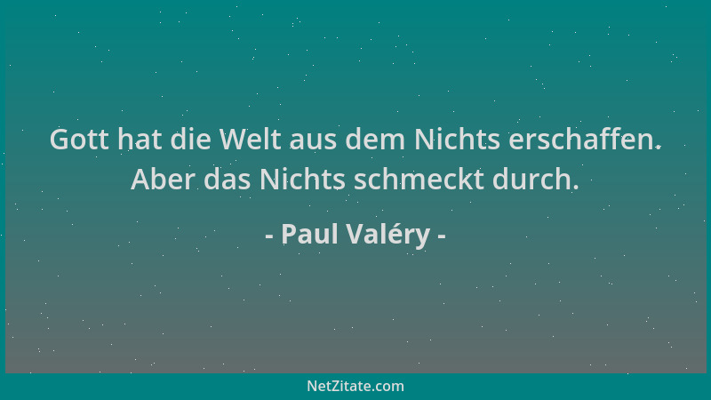 Paul Valéry - Gott hat die Welt aus dem Nichts erschaffen. Aber das Nichts schmeckt durch....