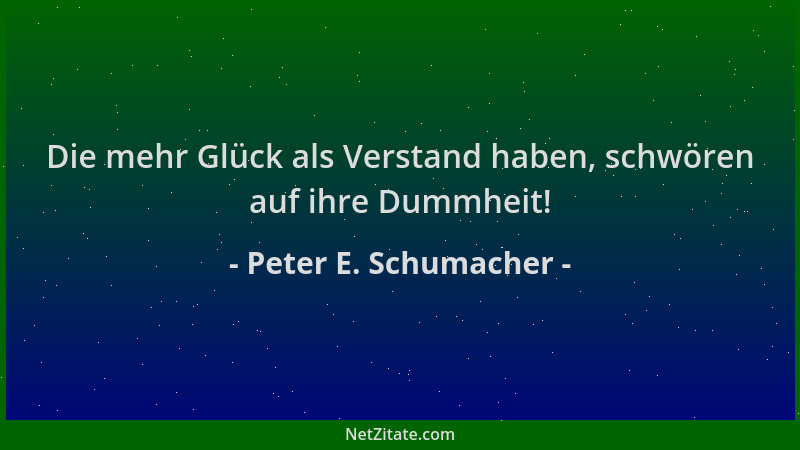 Peter E. Schumacher - Die mehr Glück als Verstand haben, schwören auf ihre Dummheit!...