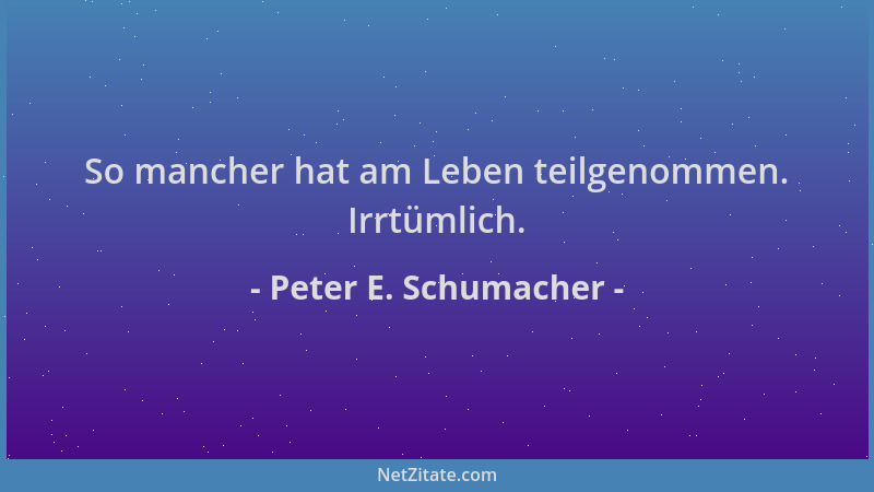 Peter E. Schumacher - So mancher hat am Leben teilgenommen. Irrtümlich....