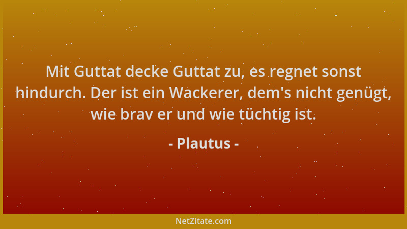 Plautus - Mit Guttat decke Guttat zu, es regnet sonst hindurch. Der ist ein Wackerer, dem 's nicht genügt, wie brav er und w...
