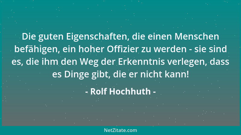 Rolf Hochhuth - Die guten Eigenschaften, die einen Menschen befähigen, ein hoher Offizier zu werden - sie sind es, die ihm...
