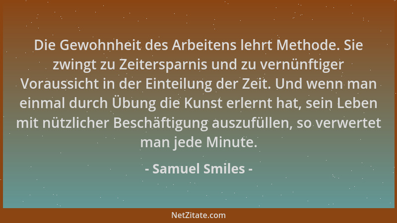Samuel Smiles - Die Gewohnheit des Arbeitens lehrt Methode. Sie zwingt zu Zeitersparnis und zu vernünftiger Voraussicht in...