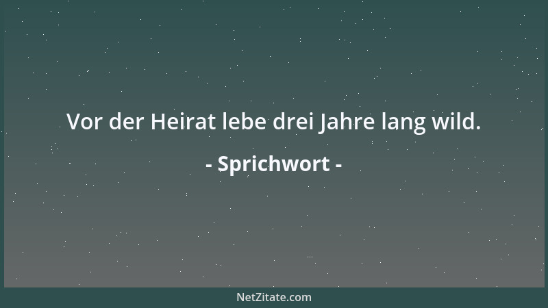 Sprichwort - Vor der Heirat lebe drei Jahre lang wild....
