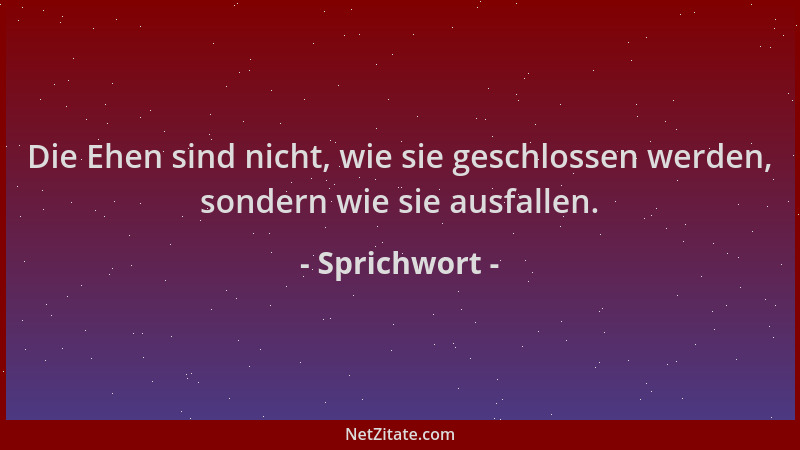 Sprichwort - Die Ehen sind nicht, wie sie geschlossen werden, sondern wie sie ausfallen....