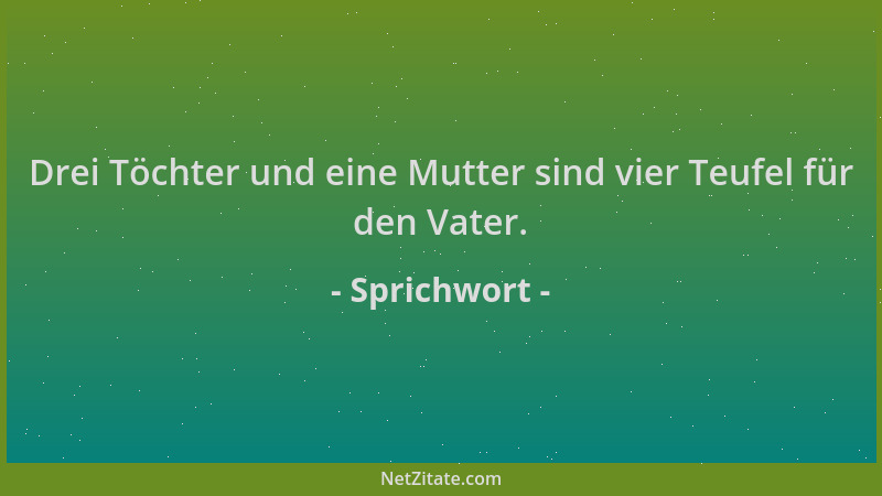 Sprichwort - Drei Töchter und eine Mutter sind vier Teufel für den Vater....
