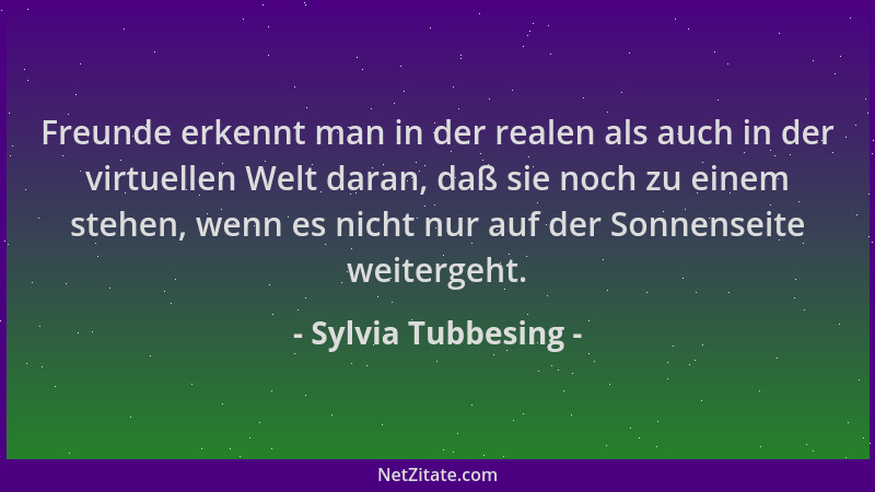Sylvia Tubbesing - Freunde erkennt man in der realen als auch in der virtuellen Welt daran, daß sie noch zu einem stehen, w...