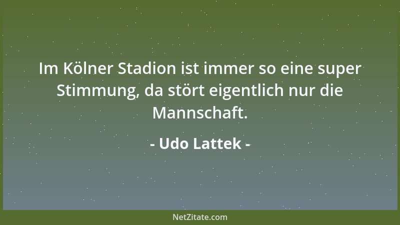 Udo Lattek - Im Kölner Stadion ist immer so eine super Stimmung, da stört eigentlich nur die Mannschaft....