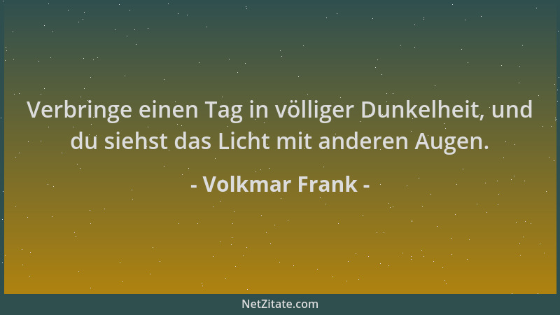 Volkmar Frank - Verbringe einen Tag in völliger Dunkelheit, und du siehst das Licht mit anderen Augen....