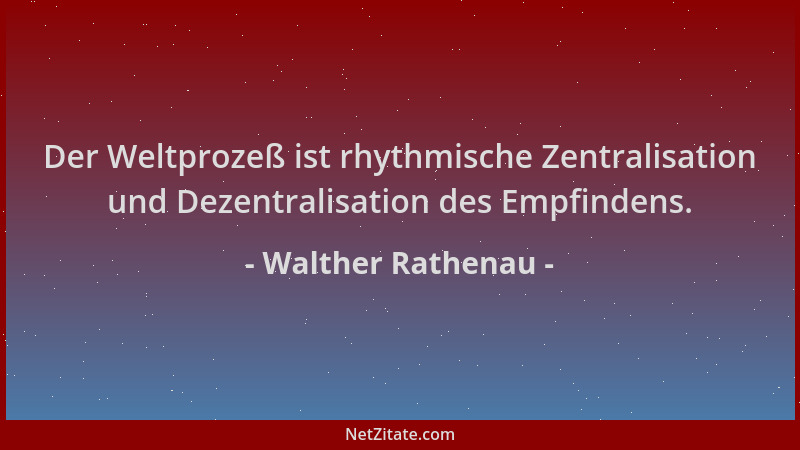 Walther Rathenau - Der Weltprozeß ist rhythmische Zentralisation und Dezentralisation des Empfindens....