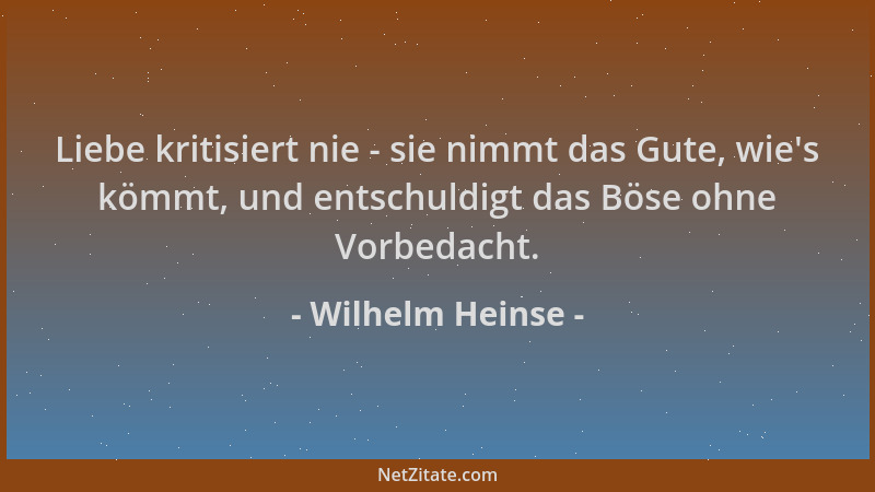 Wilhelm Heinse - Liebe kritisiert nie - sie nimmt das Gute, wie 's kömmt, und entschuldigt das Böse ohne Vorbedacht....