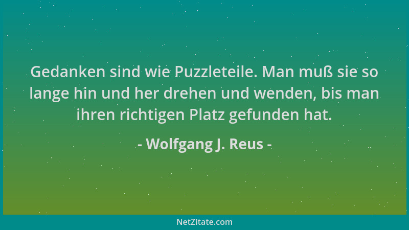 Wolfgang J. Reus - Gedanken sind wie Puzzleteile. Man muß sie so lange hin und her drehen und wenden, bis man ihren richtig...