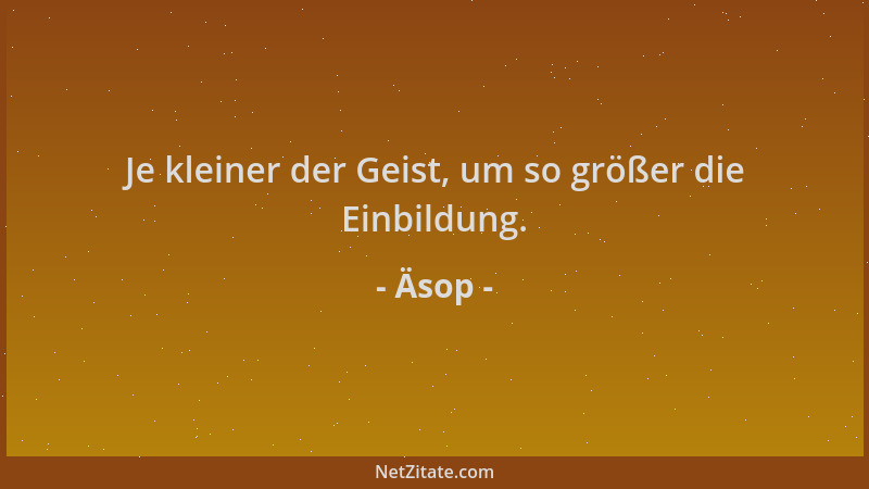 Äsop - Je kleiner der Geist, um so größer die Einbildung....
