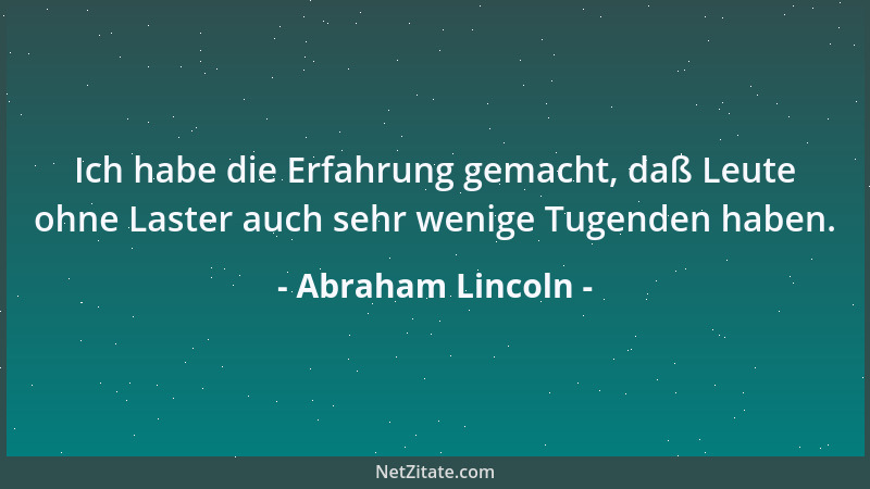 Abraham Lincoln - Ich habe die Erfahrung gemacht, daß Leute ohne Laster auch sehr wenige Tugenden haben....
