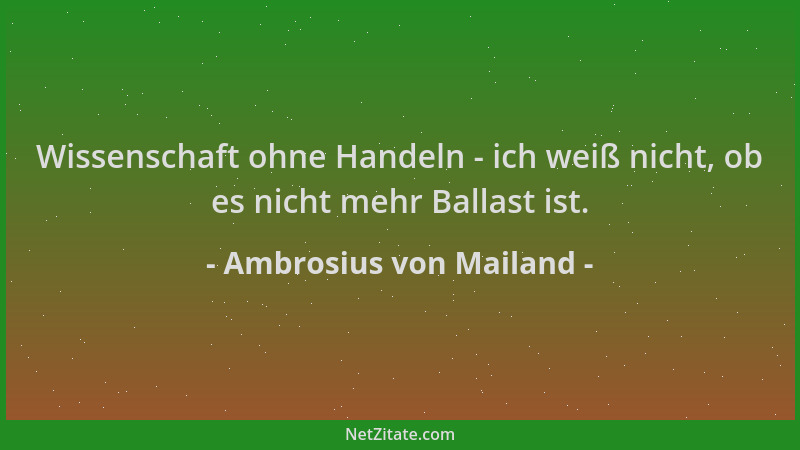 Ambrosius von Mailand - Wissenschaft ohne Handeln - ich weiß nicht, ob es nicht mehr Ballast ist....