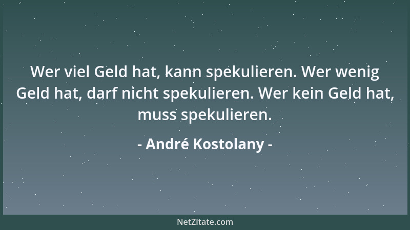 André Kostolany - Wer viel Geld hat, kann spekulieren. Wer wenig Geld hat, darf nicht spekulieren. Wer kein Geld hat, muss...