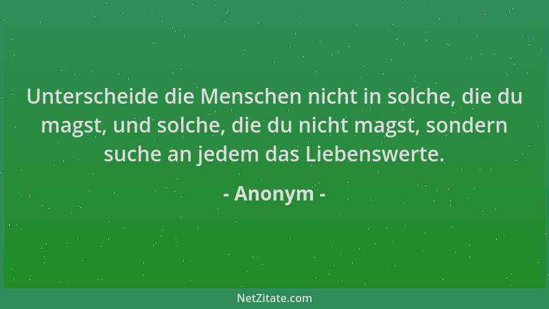 Anonym - Unterscheide die Menschen nicht in solche, die du magst, und solche, die du nicht magst, sondern suche an jedem da...